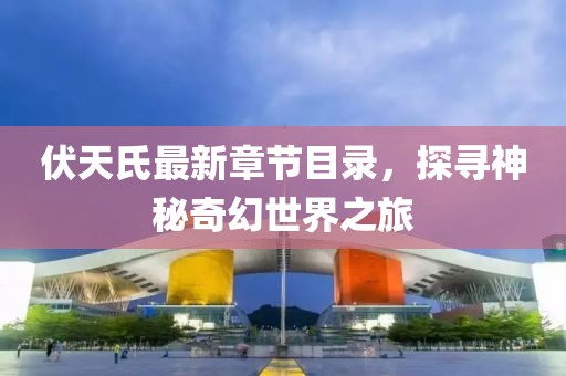 伏天氏最新章节目录，探寻神秘奇幻世界之旅