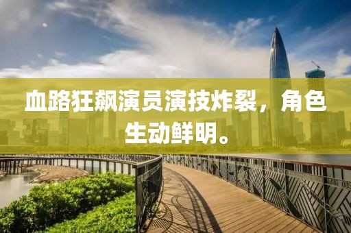 血路狂飙演员演技炸裂，角色生动鲜明。