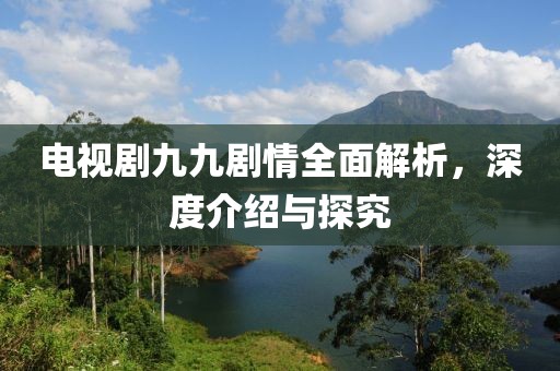 电视剧九九剧情全面解析，深度介绍与探究