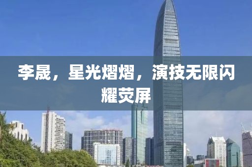 李晟，星光熠熠，演技无限闪耀荧屏