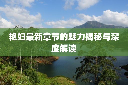 艳妇最新章节的魅力揭秘与深度解读