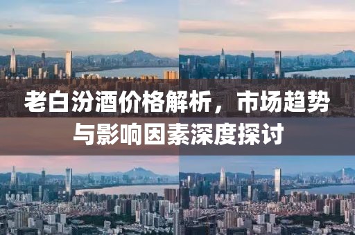老白汾酒价格解析，市场趋势与影响因素深度探讨