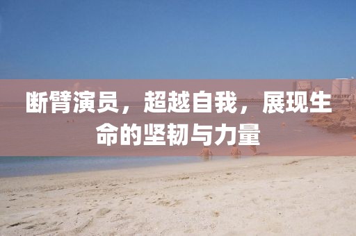 断臂演员，超越自我，展现生命的坚韧与力量