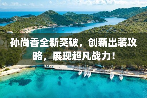 孙尚香全新突破，创新出装攻略，展现超凡战力！