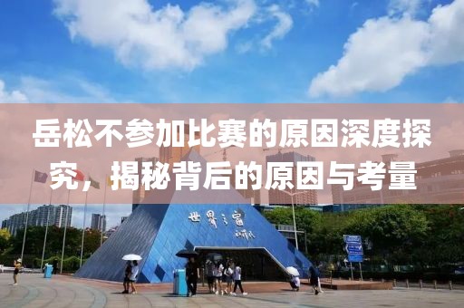 岳松不参加比赛的原因深度探究，揭秘背后的原因与考量