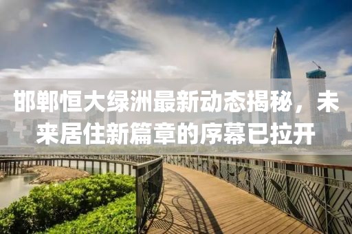 邯郸恒大绿洲最新动态揭秘，未来居住新篇章的序幕已拉开