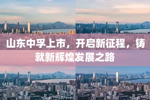山东中孚上市，开启新征程，铸就新辉煌发展之路