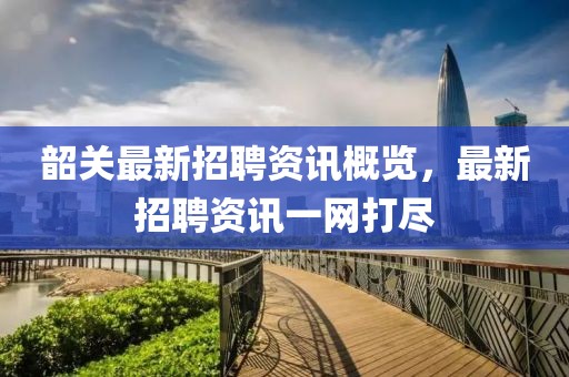 韶关最新招聘资讯概览，最新招聘资讯一网打尽