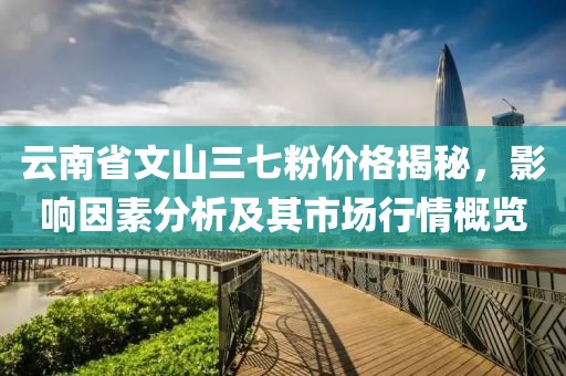 云南省文山三七粉价格揭秘，影响因素分析及其市场行情概览