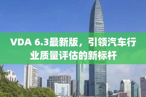 VDA 6.3最新版，引领汽车行业质量评估的新标杆