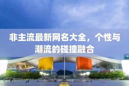 非主流最新网名大全，个性与潮流的碰撞融合