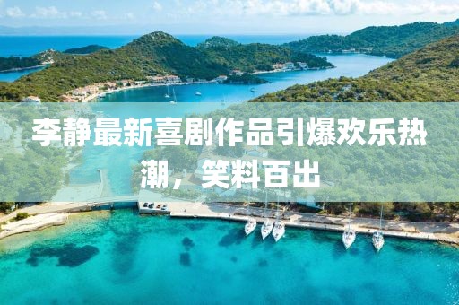 李静最新喜剧作品引爆欢乐热潮，笑料百出