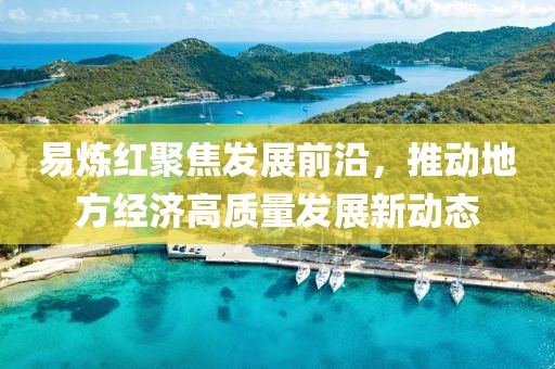 易炼红聚焦发展前沿，推动地方经济高质量发展新动态