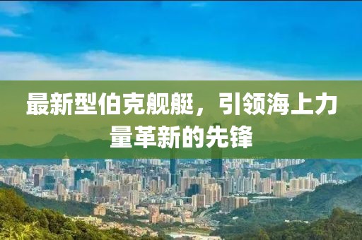 最新型伯克舰艇，引领海上力量革新的先锋