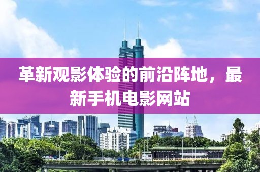 革新观影体验的前沿阵地，最新手机电影网站