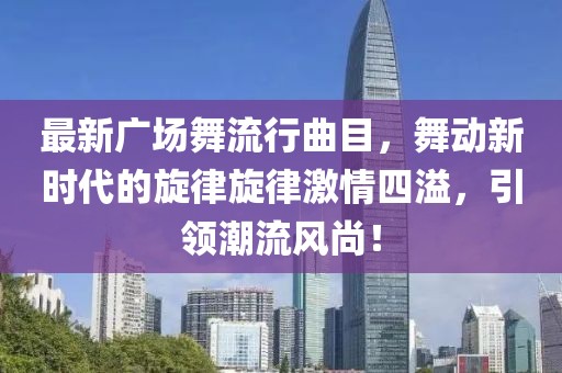 最新广场舞流行曲目，舞动新时代的旋律旋律激情四溢，引领潮流风尚！