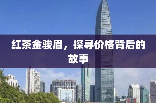 红茶金骏眉，探寻价格背后的故事