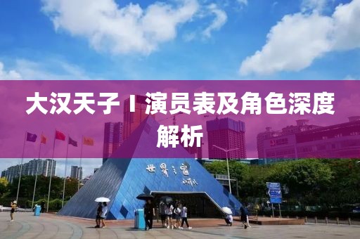大汉天子Ⅰ演员表及角色深度解析