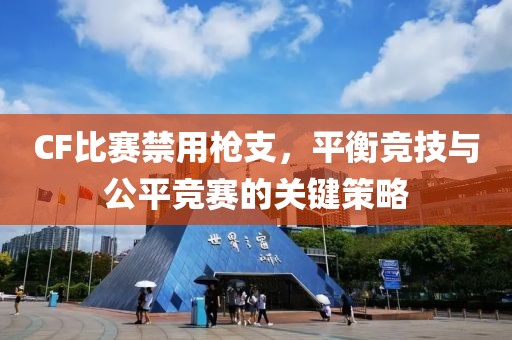 CF比赛禁用枪支，平衡竞技与公平竞赛的关键策略