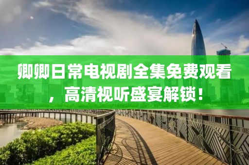 卿卿日常电视剧全集免费观看，高清视听盛宴解锁！