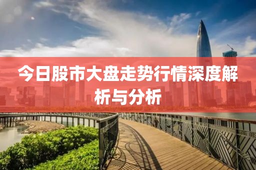 今日股市大盘走势行情深度解析与分析