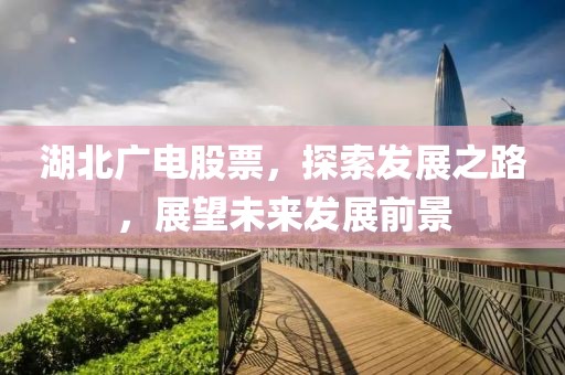 湖北广电股票，探索发展之路，展望未来发展前景