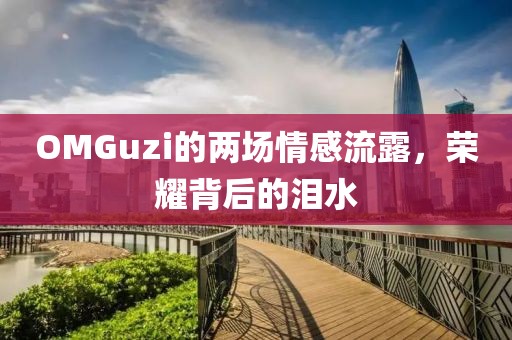 OMGuzi的两场情感流露，荣耀背后的泪水