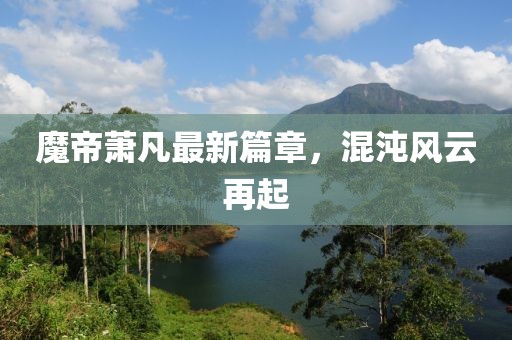 魔帝萧凡最新篇章，混沌风云再起