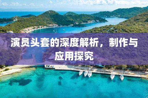 演员头套的深度解析，制作与应用探究