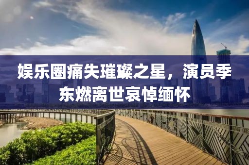 娱乐圈痛失璀璨之星，演员季东燃离世哀悼缅怀