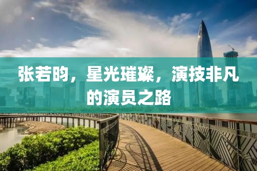 张若昀，星光璀璨，演技非凡的演员之路