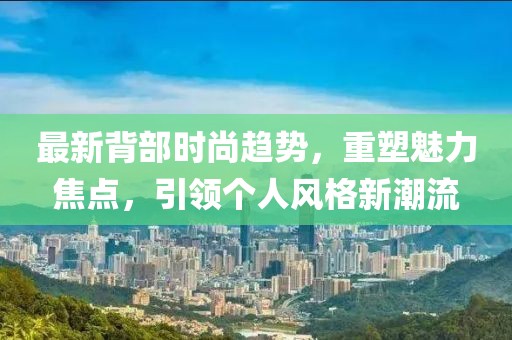 最新背部时尚趋势，重塑魅力焦点，引领个人风格新潮流