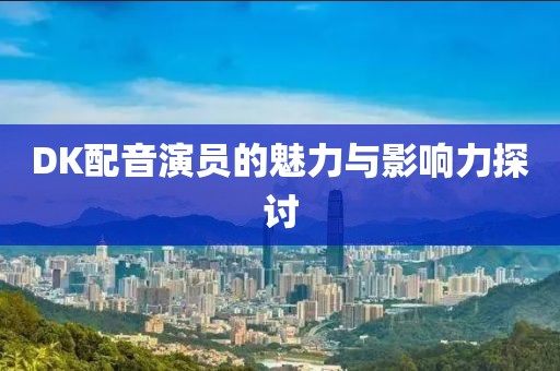 DK配音演员的魅力与影响力探讨