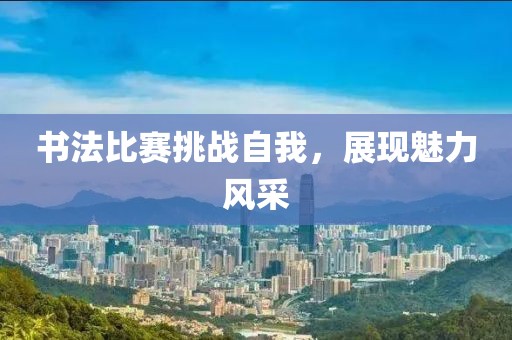 书法比赛挑战自我，展现魅力风采