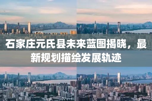 石家庄元氏县未来蓝图揭晓，最新规划描绘发展轨迹