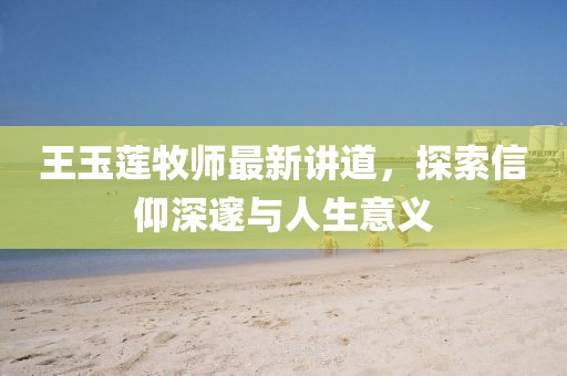 王玉莲牧师最新讲道，探索信仰深邃与人生意义