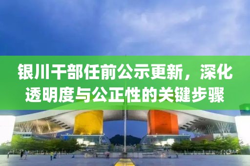 银川干部任前公示更新，深化透明度与公正性的关键步骤