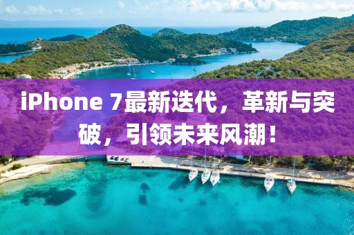 iPhone 7最新迭代，革新与突破，引领未来风潮！