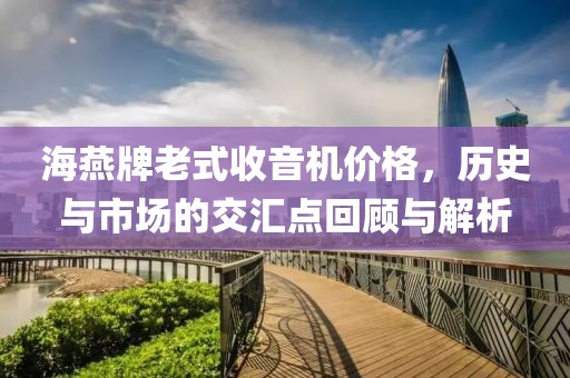 海燕牌老式收音机价格，历史与市场的交汇点回顾与解析