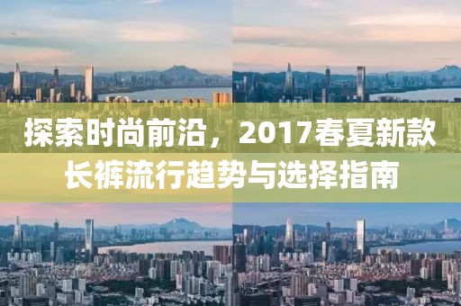 探索时尚前沿，2017春夏新款长裤流行趋势与选择指南