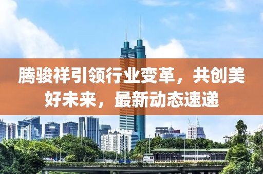 腾骏祥引领行业变革，共创美好未来，最新动态速递