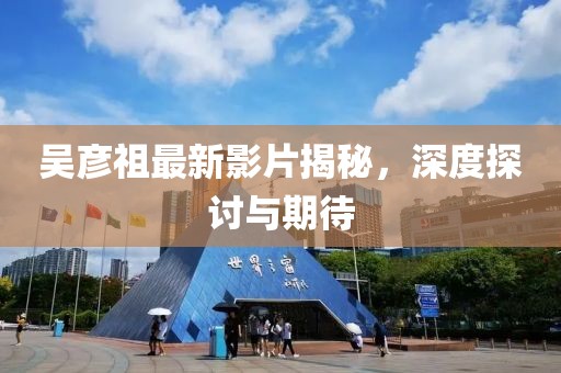 吴彦祖最新影片揭秘，深度探讨与期待