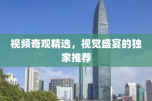 视频奇观精选，视觉盛宴的独家推荐