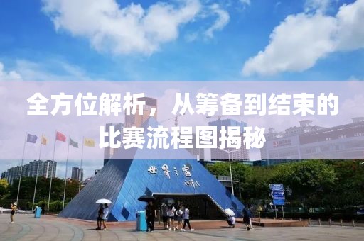 全方位解析，从筹备到结束的比赛流程图揭秘