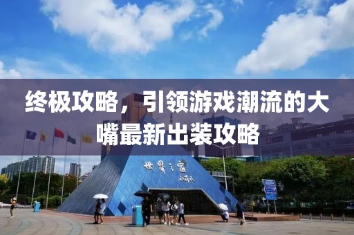 终极攻略，引领游戏潮流的大嘴最新出装攻略