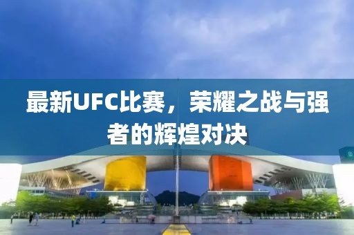 最新UFC比赛，荣耀之战与强者的辉煌对决