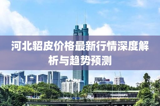 河北貂皮价格最新行情深度解析与趋势预测