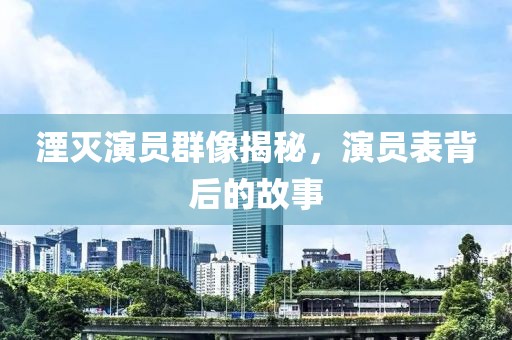 湮灭演员群像揭秘，演员表背后的故事