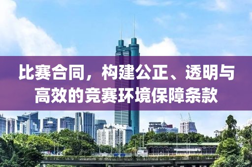 比赛合同，构建公正、透明与高效的竞赛环境保障条款