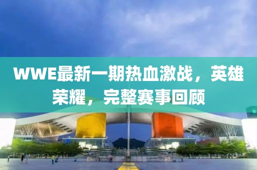 WWE最新一期热血激战，英雄荣耀，完整赛事回顾